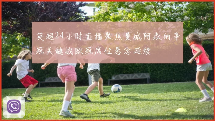 英超24小时直播聚焦曼城阿森纳争冠关键战欧冠席位悬念延续