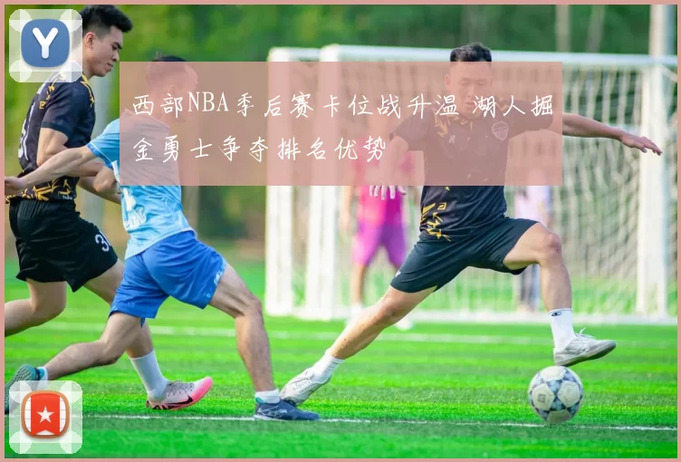 西部NBA季后赛卡位战升温 湖人掘金勇士争夺排名优势