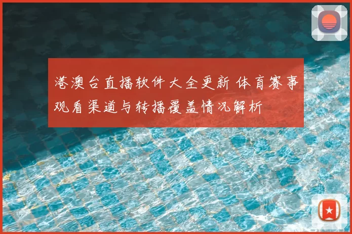 港澳台直播软件大全更新 体育赛事观看渠道与转播覆盖情况解析