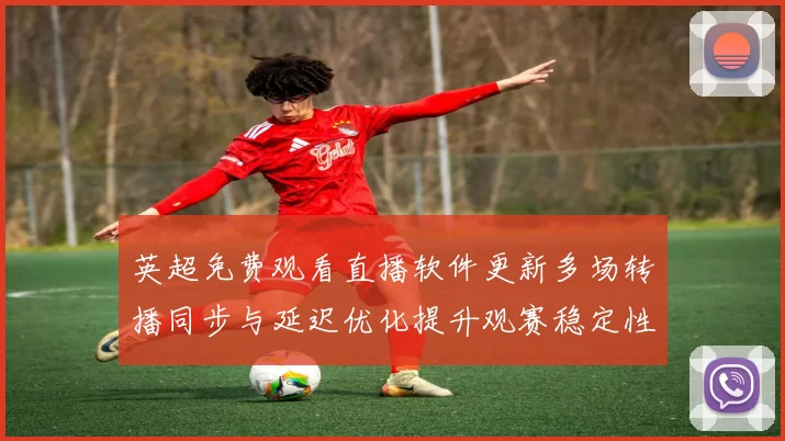 英超免费观看直播软件更新多场转播同步与延迟优化提升观赛稳定性