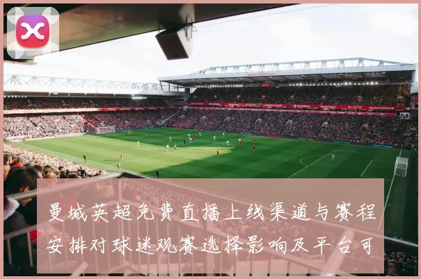曼城英超免费直播上线渠道与赛程安排对球迷观赛选择影响及平台可用性比较