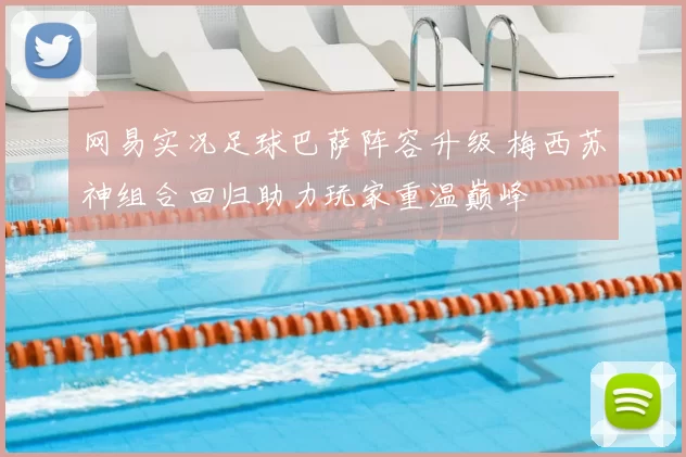 网易实况足球巴萨阵容升级 梅西苏神组合回归助力玩家重温巅峰