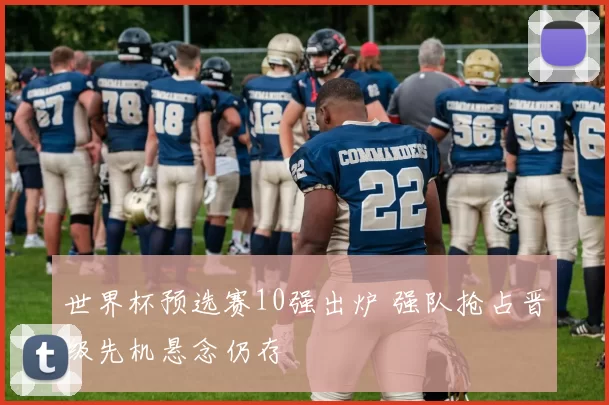 世界杯预选赛10强出炉 强队抢占晋级先机悬念仍存