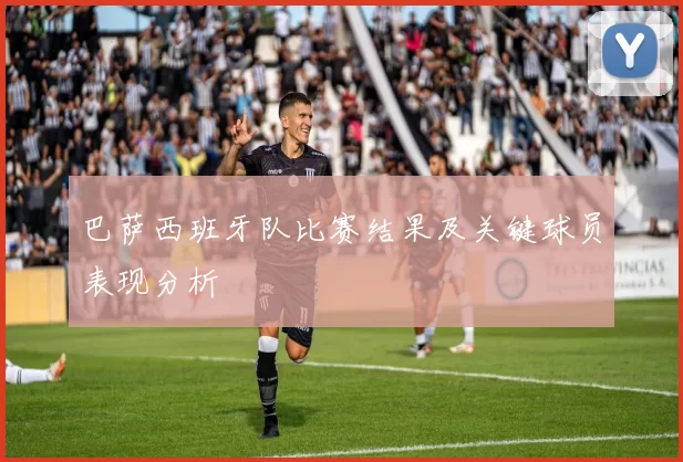 巴萨西班牙队比赛结果及关键球员表现分析