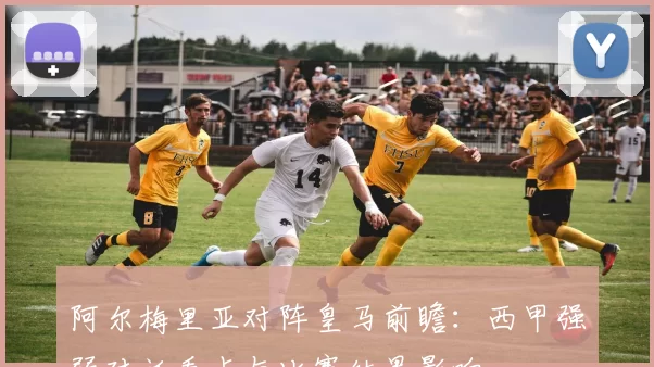 阿尔梅里亚对阵皇马前瞻：西甲强弱对话看点与比赛结果影响