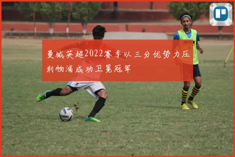 曼城英超2022赛季以三分优势力压利物浦成功卫冕冠军