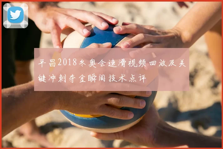 平昌2018冬奥会速滑视频回放及关键冲刺夺金瞬间技术点评