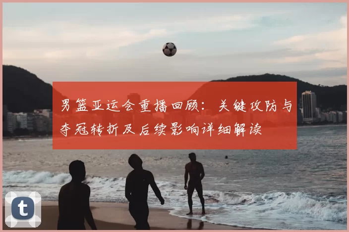 男篮亚运会重播回顾：关键攻防与夺冠转折及后续影响详细解读