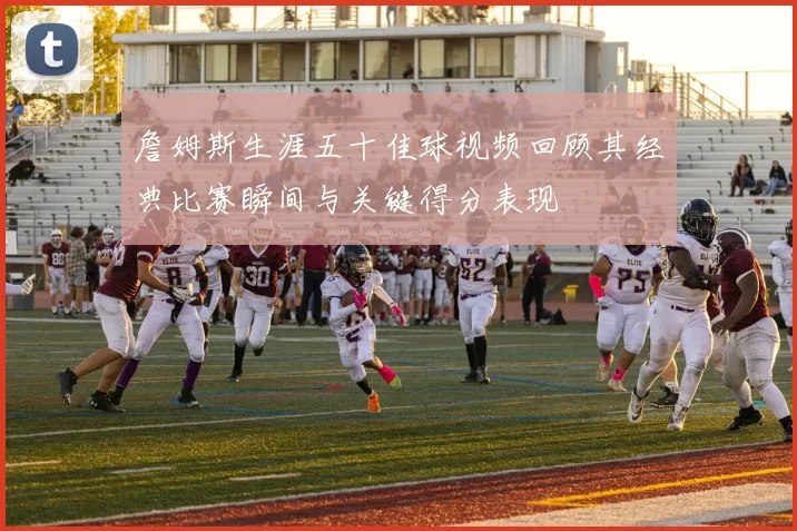 詹姆斯生涯五十佳球视频回顾其经典比赛瞬间与关键得分表现